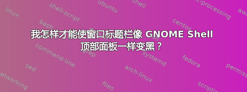 我怎样才能使窗口标题栏像 GNOME Shell 顶部面板一样变黑？