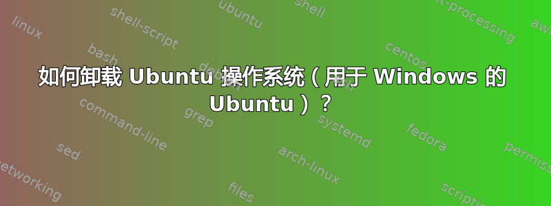 如何卸载 Ubuntu 操作系统（用于 Windows 的 Ubuntu）？