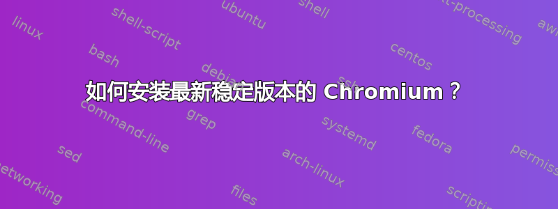 如何安装最新稳定版本的 Chromium？