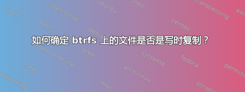 如何确定 btrfs 上的文件是否是写时复制？