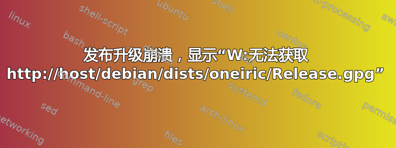 发布升级崩溃，显示“W:无法获取 http://host/debian/dists/oneiric/Release.gpg”