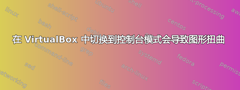 在 VirtualBox 中切换到控制台模式会导致图形扭曲