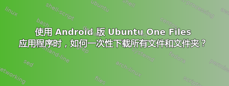 使用 Android 版 Ubuntu One Files 应用程序时，如何一次性下载所有文件和文件夹？