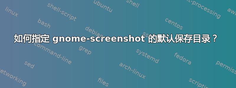 如何指定 gnome-screenshot 的默认保存目录？