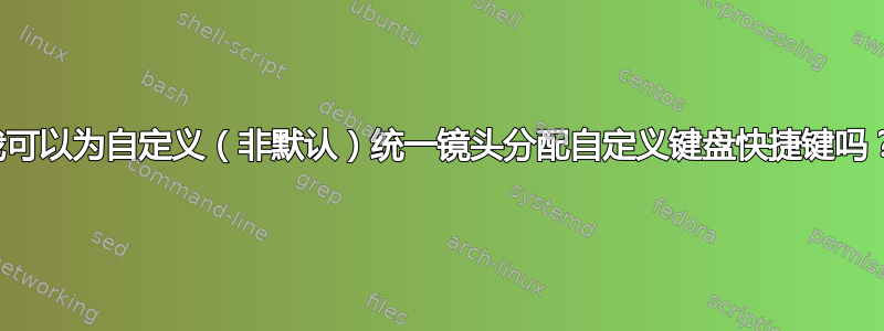 我可以为自定义（非默认）统一镜头分配自定义键盘快捷键吗？