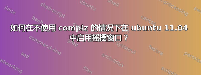 如何在不使用 compiz 的情况下在 ubuntu 11.04 中启用摇摆窗口？