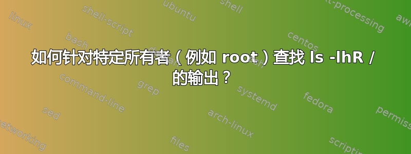 如何针对特定所有者（例如 root）查找 ls -lhR / 的输出？