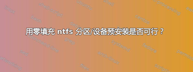 用零填充 ntfs 分区/设备预安装是否可行？