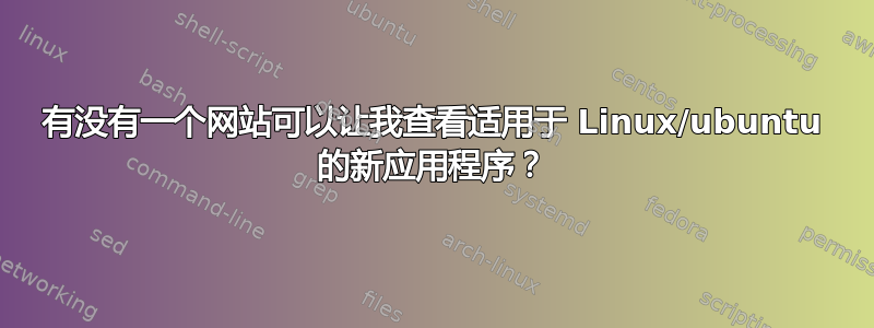 有没有一个网站可以让我查看适用于 Linux/ubuntu 的新应用程序？