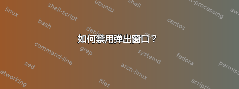 如何禁用弹出窗口？