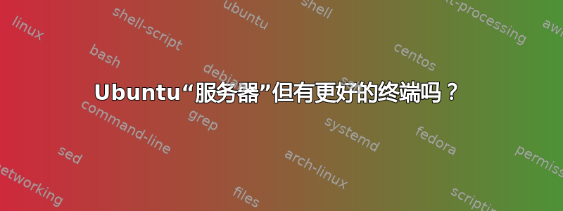 Ubuntu“服务器”但有更好的终端吗？