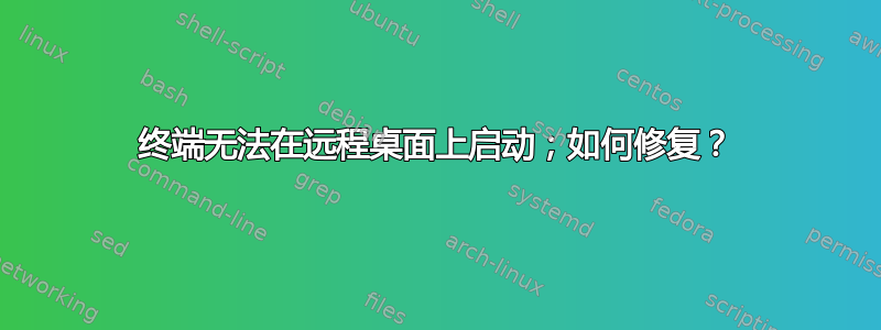 终端无法在远程桌面上启动；如何修复？