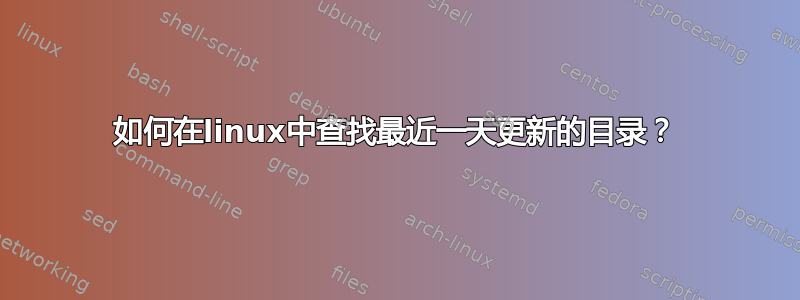 如何在linux中查找最近一天更新的目录？