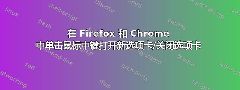 在 Firefox 和 Chrome 中单击鼠标中键打开新选项卡/关闭选项卡