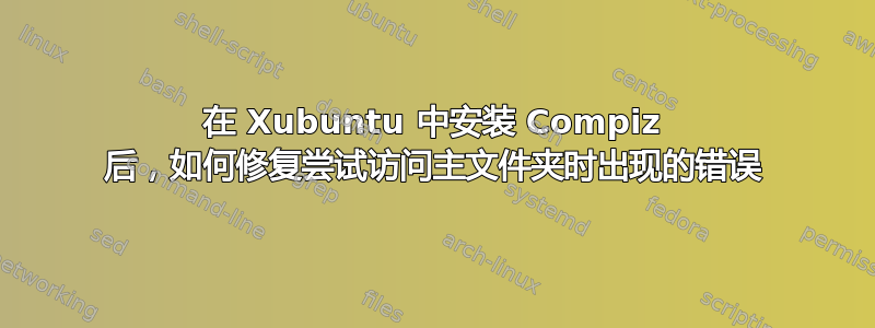 在 Xubuntu 中安装 Compiz 后，如何修复尝试访问主文件夹时出现的错误