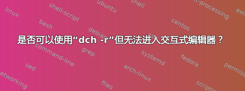 是否可以使用“dch -r”但无法进入交互式编辑器？