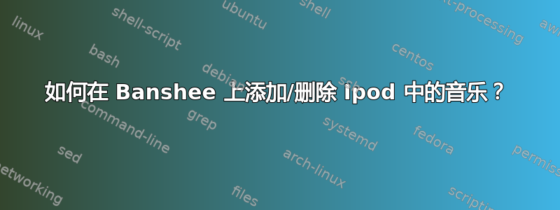 如何在 Banshee 上添加/删除 Ipod 中的音乐？