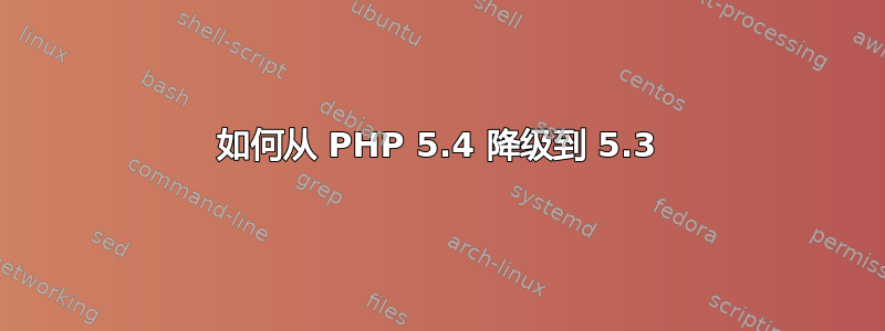 如何从 PHP 5.4 降级到 5.3