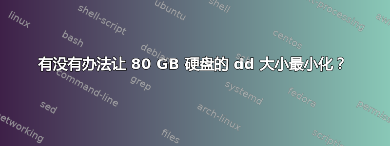 有没有办法让 80 GB 硬盘的 dd 大小最小化？