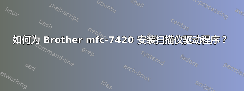 如何为 Brother mfc-7420 安装扫描仪驱动程序？