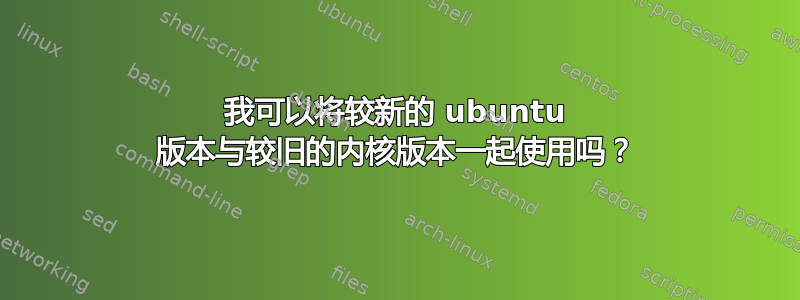 我可以将较新的 ubuntu 版本与较旧的内核版本一起使用吗？