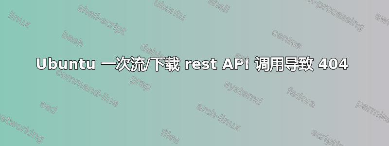 Ubuntu 一次流/下载 rest API 调用导致 404