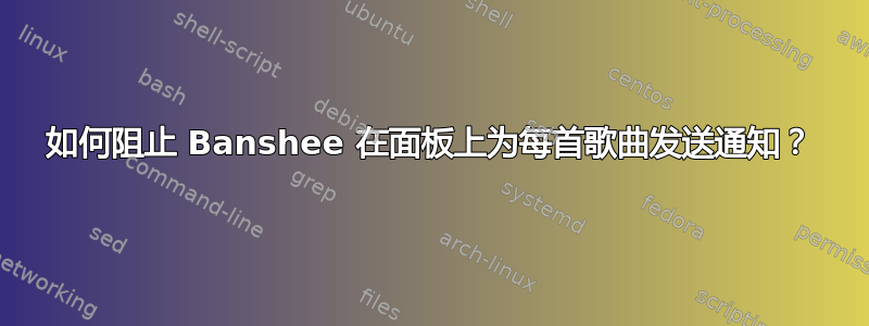 如何阻止 Banshee 在面板上为每首歌曲发送通知？