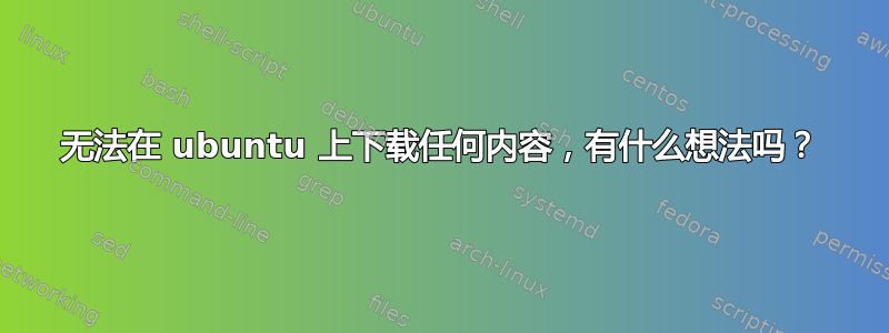 无法在 ubuntu 上下载任何内容，有什么想法吗？