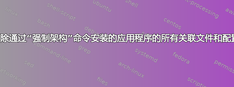 如何删除通过“强制架构”命令安装的应用程序的所有关联文件和配置设置