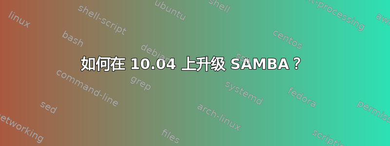 如何在 10.04 上升级 SAMBA？