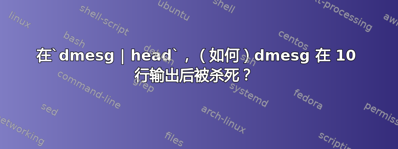 在`dmesg | head`，（如何）dmesg 在 10 行输出后被杀死？ 