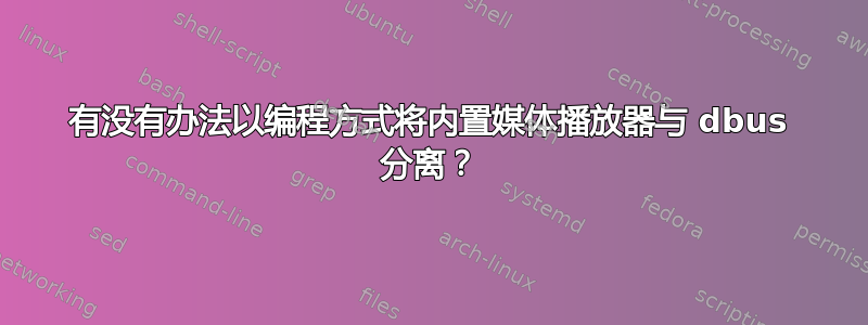 有没有办法以编程方式将内置媒体播放器与 dbus 分离？