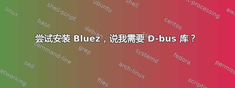 尝试安装 Bluez，说我需要 D-bus 库？