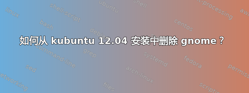 如何从 kubuntu 12.04 安装中删除 gnome？