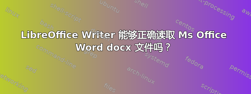 LibreOffice Writer 能够正确读取 Ms Office Word docx 文件吗？