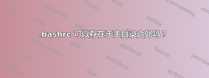 .bashrc 可以存在于主目录之外吗？