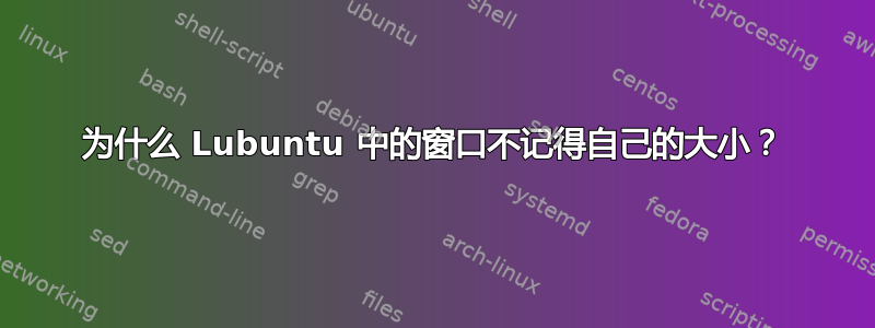 为什么 Lubuntu 中的窗口不记得自己的大小？