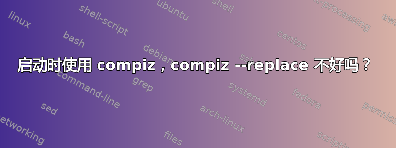 启动时使用 compiz，compiz --replace 不好吗？