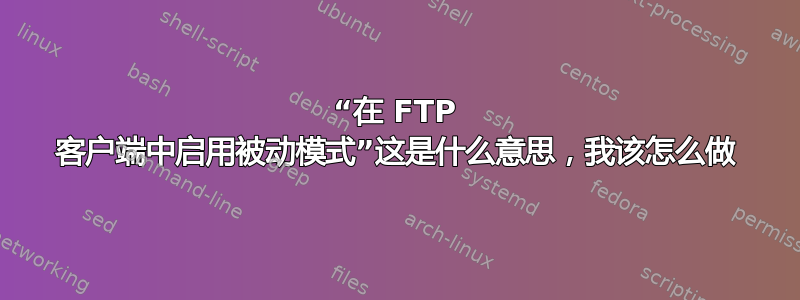 “在 FTP 客户端中启用被动模式”这是什么意思，我该怎么做