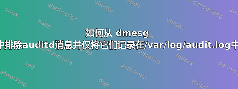 如何从 dmesg 中排除auditd消息并仅将它们记录在/var/log/audit.log中