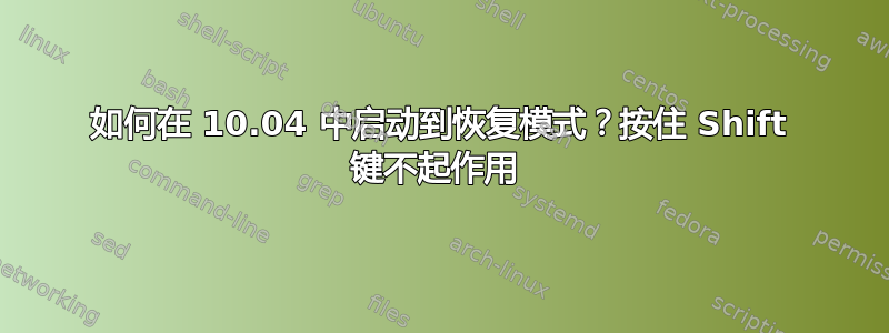 如何在 10.04 中启动到恢复模式？按住 Shift 键不起作用 