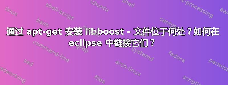 通过 apt-get 安装 libboost - 文件位于何处？如何在 eclipse 中链接它们？