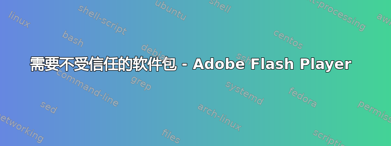 需要不受信任的软件包 - Adob​​e Flash Player 