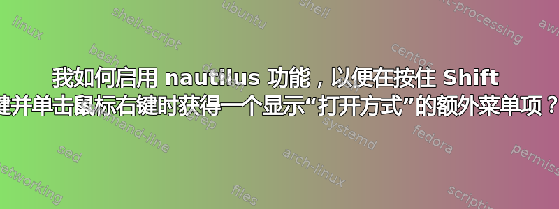 我如何启用 nautilus 功能，以便在按住 Shift 键并单击鼠标右键时获得一个显示“打开方式”的额外菜单项？