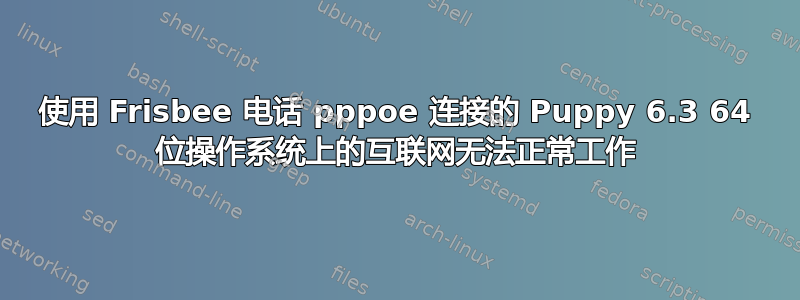 使用 Frisbee 电话 pppoe 连接的 Puppy 6.3 64 位操作系统上的互联网无法正常工作