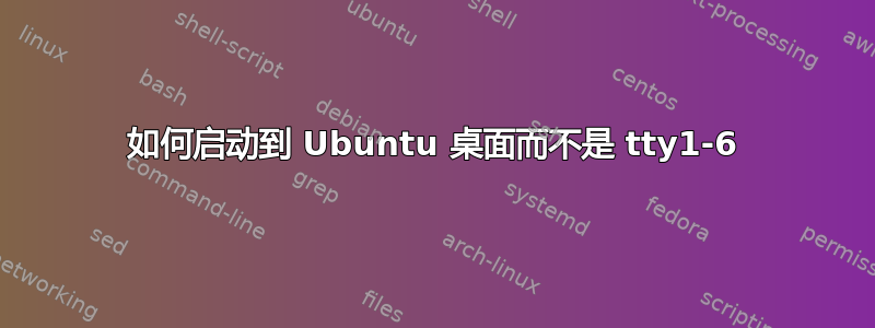 如何启动到 Ubuntu 桌面而不是 tty1-6