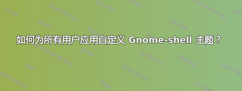 如何为所有用户应用自定义 Gnome-shell 主题？