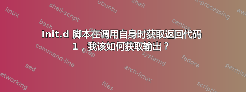 Init.d 脚本在调用自身时获取返回代码 1，我该如何获取输出？