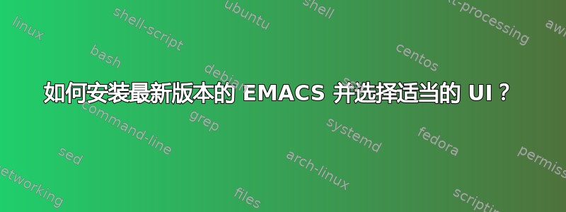 如何安装最新版本的 EMACS 并选择适当的 UI？