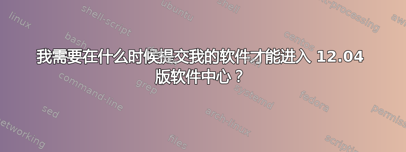 我需要在什么时候提交我的软件才能进入 12.04 版软件中心？